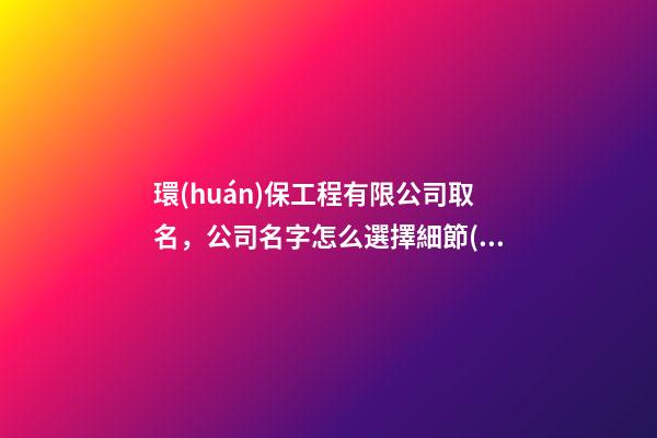 環(huán)保工程有限公司取名，公司名字怎么選擇細節(jié)？